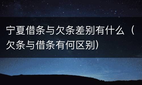 宁夏借条与欠条差别有什么（欠条与借条有何区别）
