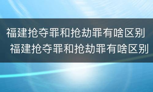 福建抢夺罪和抢劫罪有啥区别 福建抢夺罪和抢劫罪有啥区别呢