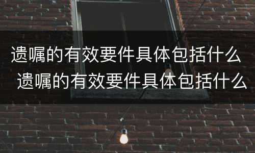 遗嘱的有效要件具体包括什么 遗嘱的有效要件具体包括什么内容