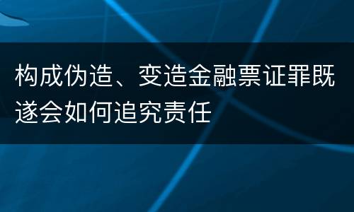 构成伪造、变造金融票证罪既遂会如何追究责任