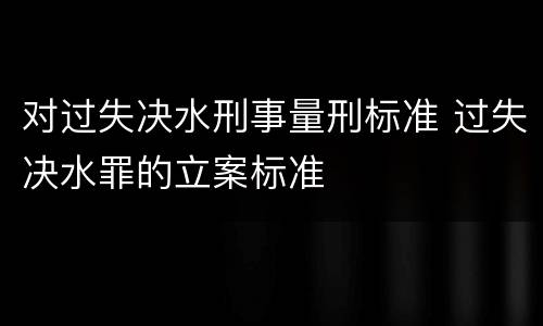 对过失决水刑事量刑标准 过失决水罪的立案标准