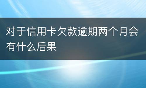 对于信用卡欠款逾期两个月会有什么后果