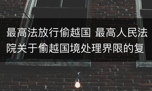 最高法放行偷越国 最高人民法院关于偷越国境处理界限的复函