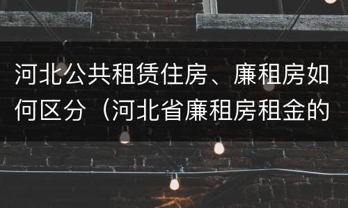 河北公共租赁住房、廉租房如何区分（河北省廉租房租金的收费标准）