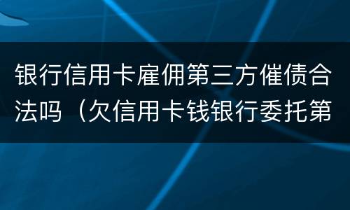 银行信用卡雇佣第三方催债合法吗（欠信用卡钱银行委托第三方催收）