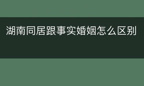 湖南同居跟事实婚姻怎么区别