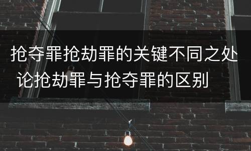 抢夺罪抢劫罪的关键不同之处 论抢劫罪与抢夺罪的区别