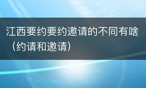 江西要约要约邀请的不同有啥（约请和邀请）