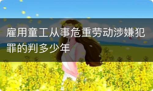 雇用童工从事危重劳动涉嫌犯罪的判多少年