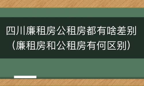 四川廉租房公租房都有啥差别（廉租房和公租房有何区别）