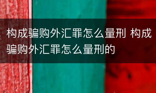 构成骗购外汇罪怎么量刑 构成骗购外汇罪怎么量刑的