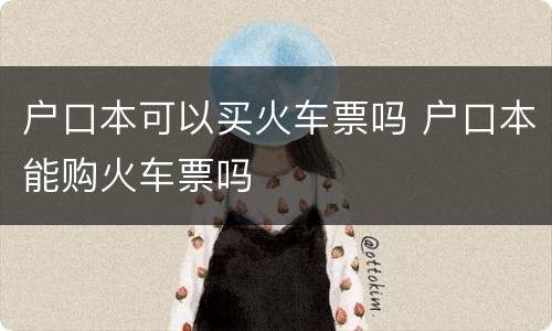 户口本可以买火车票吗 户口本能购火车票吗