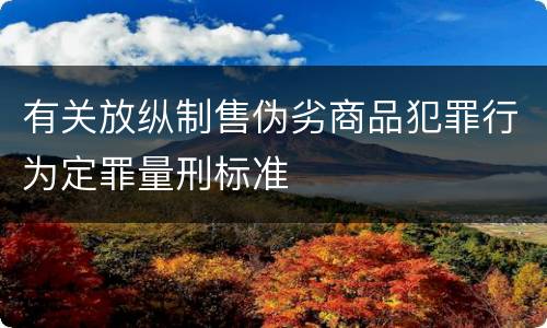 有关放纵制售伪劣商品犯罪行为定罪量刑标准