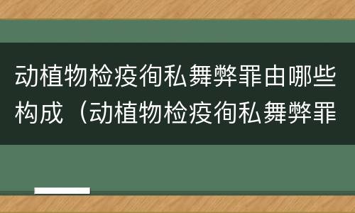 动植物检疫徇私舞弊罪由哪些构成（动植物检疫徇私舞弊罪立案标准）