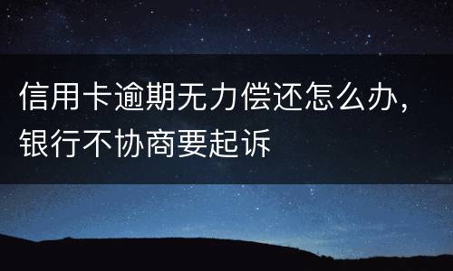 信用卡逾期无力偿还怎么办，银行不协商要起诉