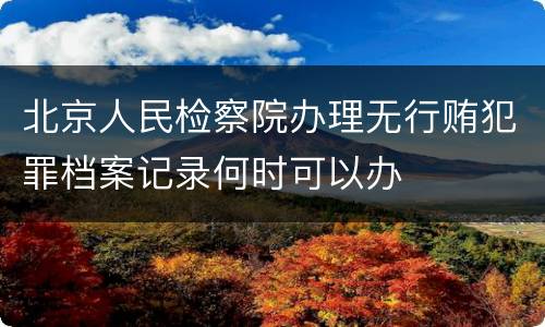 北京人民检察院办理无行贿犯罪档案记录何时可以办
