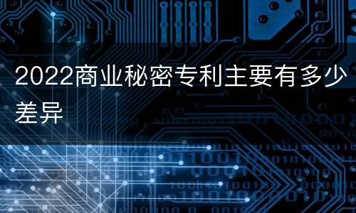 2022商业秘密专利主要有多少差异