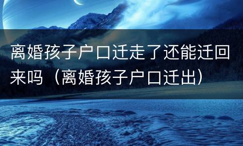离婚孩子户口迁走了还能迁回来吗（离婚孩子户口迁出）