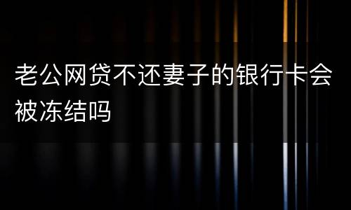 老公网贷不还妻子的银行卡会被冻结吗