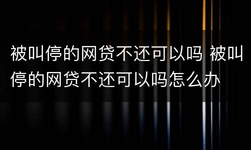 被叫停的网贷不还可以吗 被叫停的网贷不还可以吗怎么办