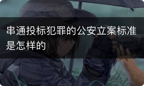 串通投标犯罪的公安立案标准是怎样的