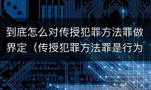 到底怎么对传授犯罪方法罪做界定（传授犯罪方法罪是行为犯吗）