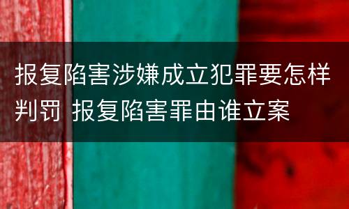 报复陷害涉嫌成立犯罪要怎样判罚 报复陷害罪由谁立案