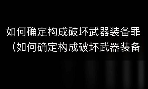 如何确定构成破坏武器装备罪（如何确定构成破坏武器装备罪的行为）