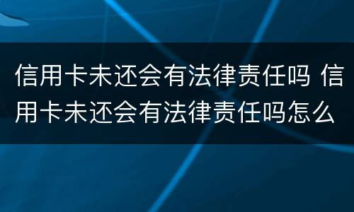 信用卡未还会有法律责任吗 信用卡未还会有法律责任吗怎么办