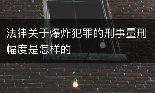 法律关于爆炸犯罪的刑事量刑幅度是怎样的