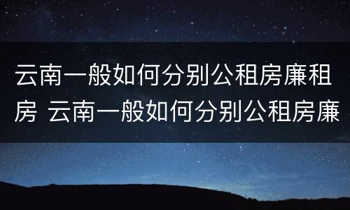 云南一般如何分别公租房廉租房 云南一般如何分别公租房廉租房和住宅