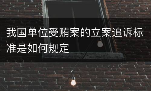 我国单位受贿案的立案追诉标准是如何规定