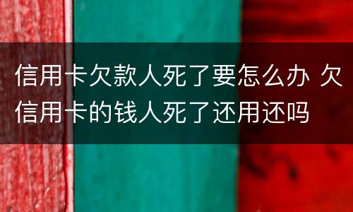 信用卡欠款人死了要怎么办 欠信用卡的钱人死了还用还吗