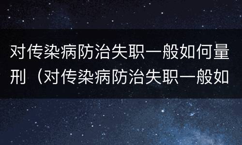 对传染病防治失职一般如何量刑（对传染病防治失职一般如何量刑呢）