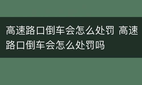 高速路口倒车会怎么处罚 高速路口倒车会怎么处罚吗