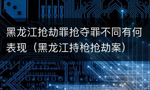 黑龙江抢劫罪抢夺罪不同有何表现（黑龙江持枪抢劫案）