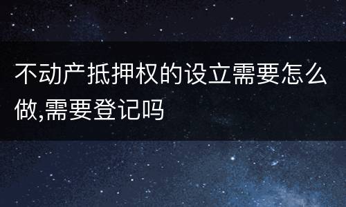 不动产抵押权的设立需要怎么做,需要登记吗