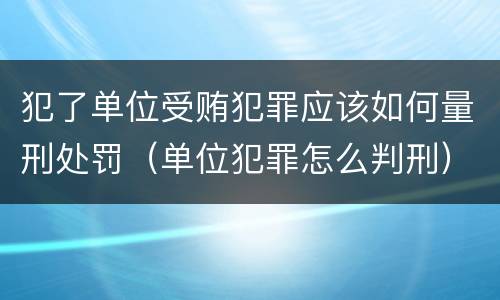 犯了单位受贿犯罪应该如何量刑处罚（单位犯罪怎么判刑）