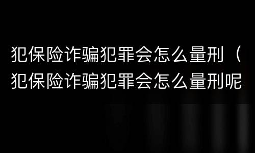 犯保险诈骗犯罪会怎么量刑（犯保险诈骗犯罪会怎么量刑呢）