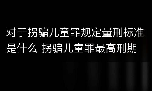 对于拐骗儿童罪规定量刑标准是什么 拐骗儿童罪最高刑期