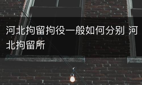 河北拘留拘役一般如何分别 河北拘留所