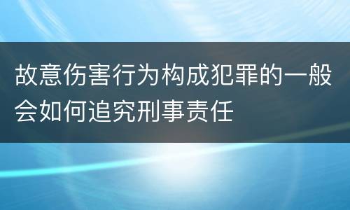 故意伤害行为构成犯罪的一般会如何追究刑事责任