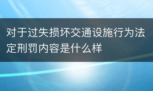 对于过失损坏交通设施行为法定刑罚内容是什么样