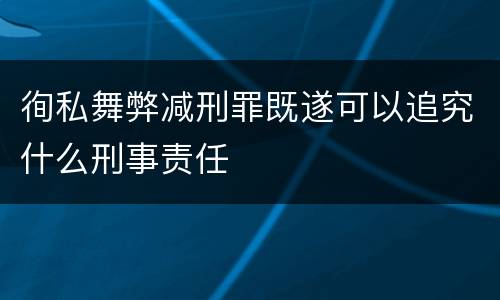 徇私舞弊减刑罪既遂可以追究什么刑事责任