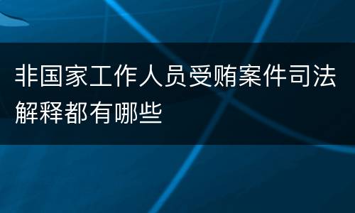 非国家工作人员受贿案件司法解释都有哪些