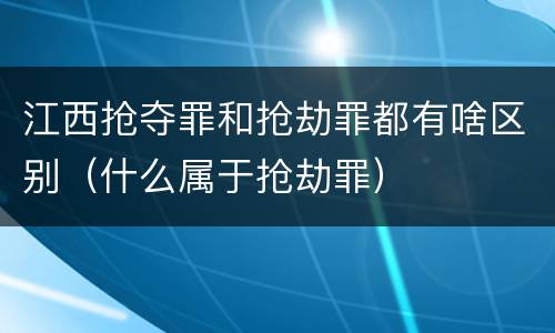 江西抢夺罪和抢劫罪都有啥区别（什么属于抢劫罪）