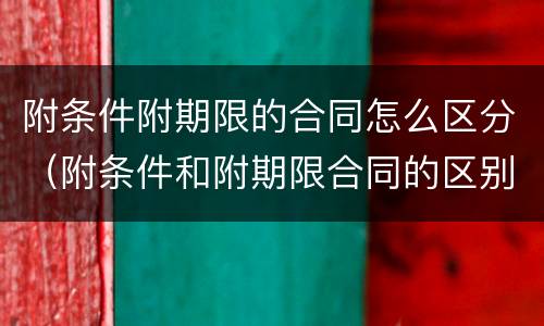 附条件附期限的合同怎么区分（附条件和附期限合同的区别）