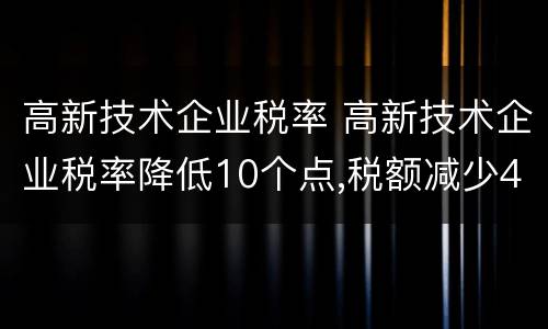高新技术企业税率 高新技术企业税率降低10个点,税额减少40