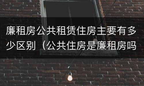 廉租房公共租赁住房主要有多少区别（公共住房是廉租房吗）