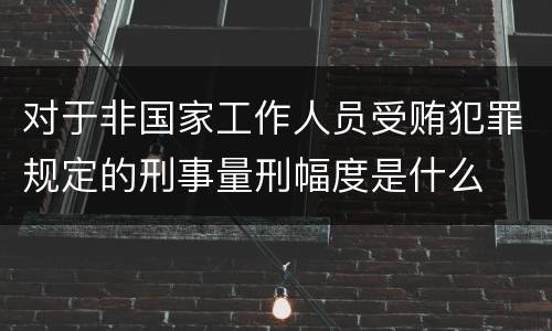 对于非国家工作人员受贿犯罪规定的刑事量刑幅度是什么